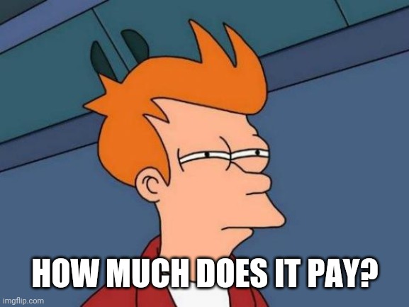 Futurama Fry Meme | HOW MUCH DOES IT PAY? | image tagged in memes,futurama fry | made w/ Imgflip meme maker