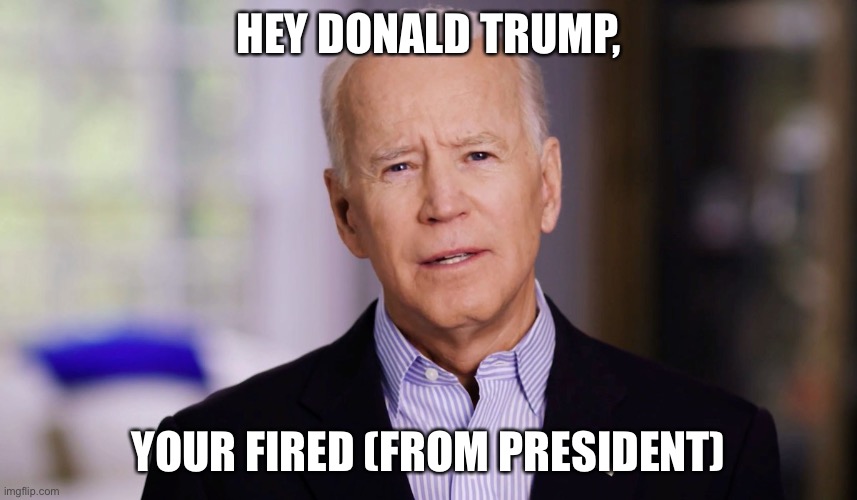 Joe Biden 2020 | HEY DONALD TRUMP, YOUR FIRED (FROM PRESIDENT) | image tagged in joe biden 2020 | made w/ Imgflip meme maker