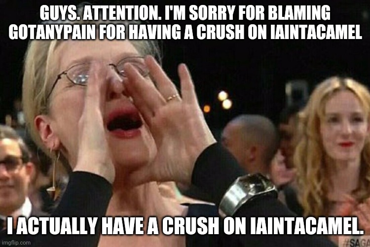 Dont mind me. All I know is gotanypain will tell me an awesome story if I yell this out | GUYS. ATTENTION. I'M SORRY FOR BLAMING GOTANYPAIN FOR HAVING A CRUSH ON IAINTACAMEL; I ACTUALLY HAVE A CRUSH ON IAINTACAMEL. | image tagged in woman shouting | made w/ Imgflip meme maker