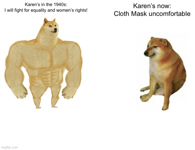 Buff Doge vs. Cheems | Karen’s in the 1940s:
I will fight for equality and women’s rights! Karen’s now:
Cloth Mask uncomfortable | image tagged in memes,buff doge vs cheems | made w/ Imgflip meme maker