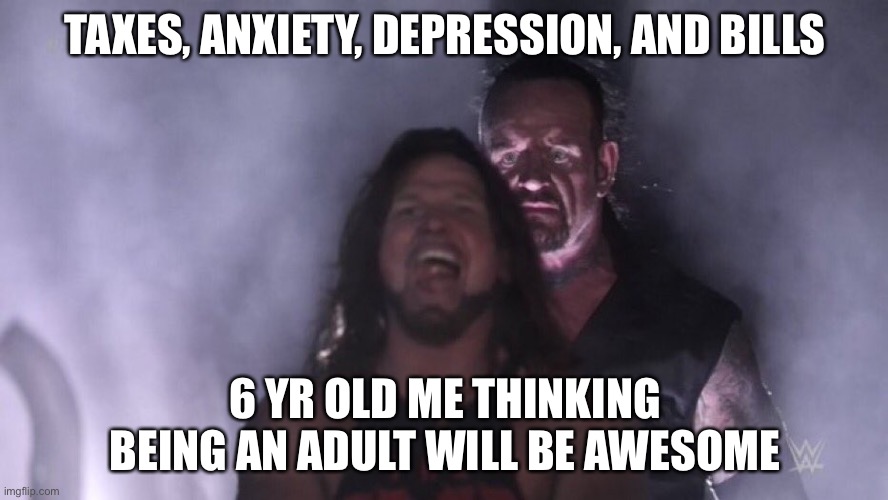 AJ Styles & Undertaker | TAXES, ANXIETY, DEPRESSION, AND BILLS; 6 YR OLD ME THINKING BEING AN ADULT WILL BE AWESOME | image tagged in aj styles undertaker | made w/ Imgflip meme maker