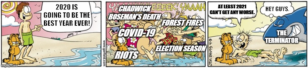 2020 do be like that, tbh. | CHADWICK BOSEMAN'S DEATH; AT LEAST 2021 CAN'T GET ANY WORSE. HEY GUYS. 2020 IS GOING TO BE THE BEST YEAR EVER! FOREST FIRES; THE TERMINATOR; COVID-19; ELECTION SEASON; RIOTS | image tagged in garfield,2020 | made w/ Imgflip meme maker