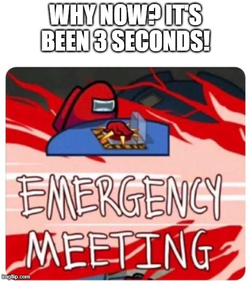 Among Us Meme | WHY NOW? IT'S BEEN 3 SECONDS! | image tagged in emergency meeting among us,memes | made w/ Imgflip meme maker