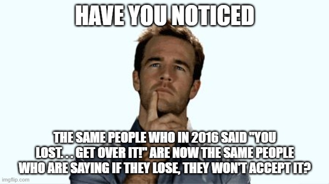 Hmmm | HAVE YOU NOTICED; THE SAME PEOPLE WHO IN 2016 SAID "YOU LOST. . . GET OVER IT!" ARE NOW THE SAME PEOPLE WHO ARE SAYING IF THEY LOSE, THEY WON'T ACCEPT IT? | image tagged in hmmm | made w/ Imgflip meme maker