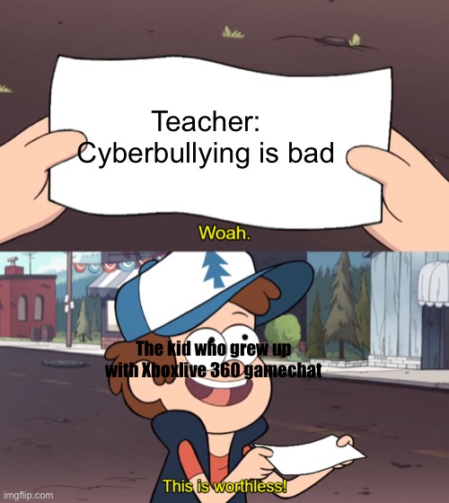 This is Worthless | Teacher: Cyberbullying is bad; The kid who grew up with Xboxlive 360 gamechat | image tagged in this is worthless | made w/ Imgflip meme maker