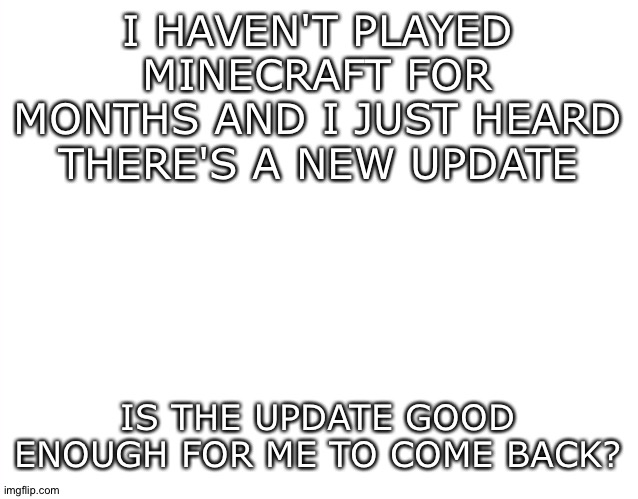 If this updates been out for a while don't harass me | I HAVEN'T PLAYED MINECRAFT FOR MONTHS AND I JUST HEARD THERE'S A NEW UPDATE; IS THE UPDATE GOOD ENOUGH FOR ME TO COME BACK? | image tagged in template | made w/ Imgflip meme maker