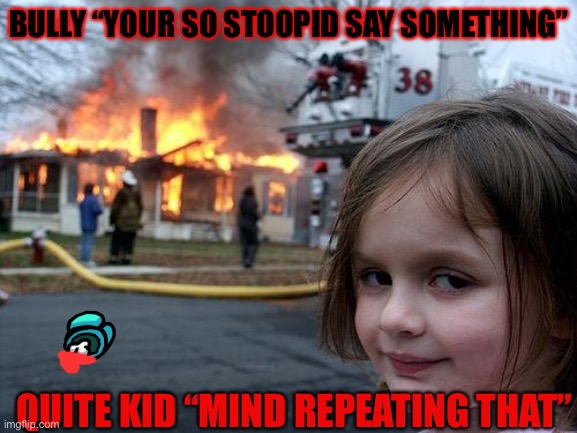 Don’t Mess with the quite kid | BULLY “YOUR SO STOOPID SAY SOMETHING”; QUITE KID “MIND REPEATING THAT” | image tagged in memes,disaster girl | made w/ Imgflip meme maker