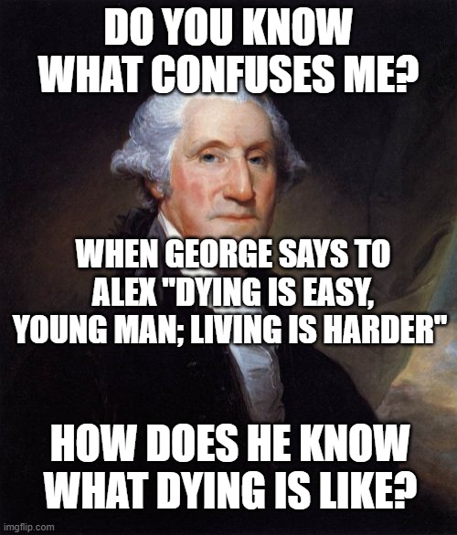 George Washington Meme | DO YOU KNOW WHAT CONFUSES ME? WHEN GEORGE SAYS TO ALEX "DYING IS EASY, YOUNG MAN; LIVING IS HARDER"; HOW DOES HE KNOW WHAT DYING IS LIKE? | image tagged in memes,george washington | made w/ Imgflip meme maker