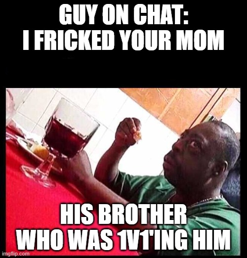 black man eating | GUY ON CHAT: I FRICKED YOUR MOM; HIS BROTHER WHO WAS 1V1'ING HIM | image tagged in black man eating | made w/ Imgflip meme maker