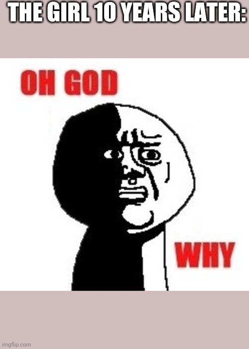 Oh God Why | THE GIRL 10 YEARS LATER: | image tagged in oh god why | made w/ Imgflip meme maker