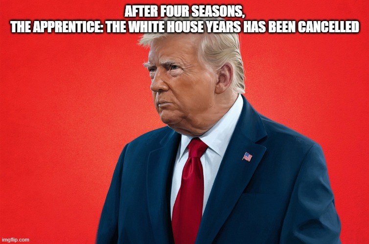 Apprentice White House Years | AFTER FOUR SEASONS,

THE APPRENTICE: THE WHITE HOUSE YEARS HAS BEEN CANCELLED | image tagged in donald trump,the apprentice,president | made w/ Imgflip meme maker