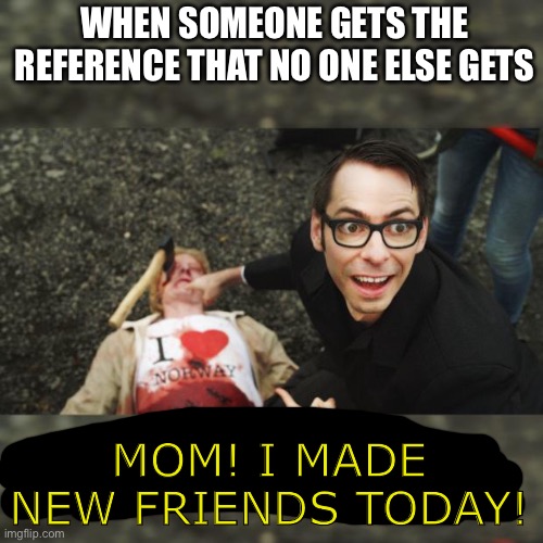 I know the template doesn’t completely line up but I was too lazy to find a better on | WHEN SOMEONE GETS THE REFERENCE THAT NO ONE ELSE GETS; MOM! I MADE NEW FRIENDS TODAY! | image tagged in look mom i 3 norway | made w/ Imgflip meme maker