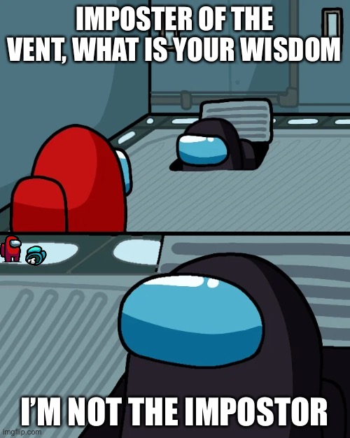 :0 | IMPOSTER OF THE VENT, WHAT IS YOUR WISDOM; I’M NOT THE IMPOSTOR | image tagged in impostor of the vent | made w/ Imgflip meme maker