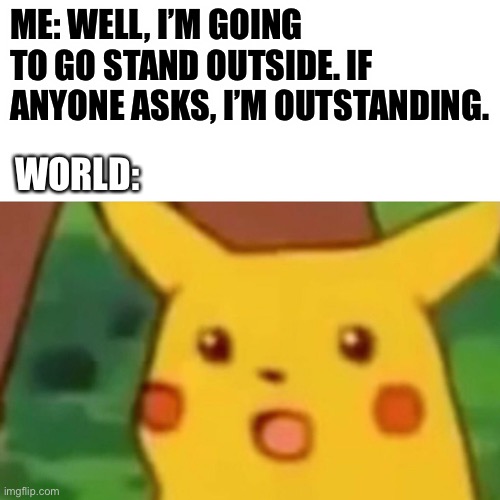 Surprised Pikachu |  ME: WELL, I’M GOING TO GO STAND OUTSIDE. IF ANYONE ASKS, I’M OUTSTANDING. WORLD: | image tagged in memes,surprised pikachu | made w/ Imgflip meme maker