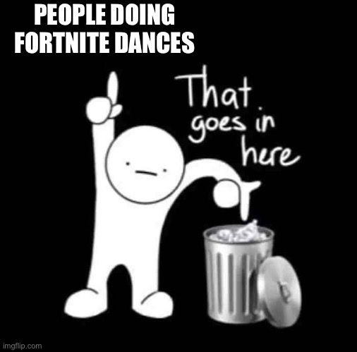 Fortnite sucks | PEOPLE DOING FORTNITE DANCES | image tagged in memes,that goes in here,trash,fortnite sucks | made w/ Imgflip meme maker