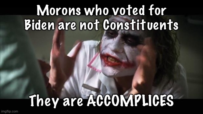 And everybody loses their minds | Morons who voted for Biden are not Constituents; They are ACCOMPLICES | image tagged in memes,and everybody loses their minds | made w/ Imgflip meme maker