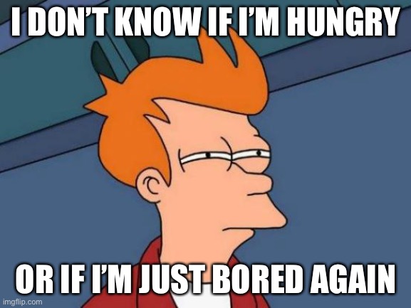 Futurama Fry | I DON’T KNOW IF I’M HUNGRY; OR IF I’M JUST BORED AGAIN | image tagged in memes,futurama fry | made w/ Imgflip meme maker