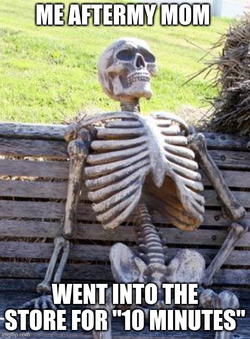 Waiting Skeleton | ME AFTERMY MOM; WENT INTO THE STORE FOR "10 MINUTES" | image tagged in memes,waiting skeleton | made w/ Imgflip meme maker