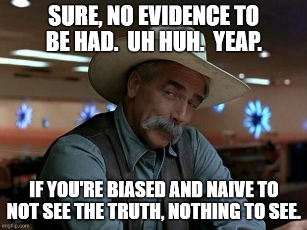 special kind of stupid | SURE, NO EVIDENCE TO BE HAD.  UH HUH.  YEAP. IF YOU'RE BIASED AND NAIVE TO NOT SEE THE TRUTH, NOTHING TO SEE. | image tagged in special kind of stupid | made w/ Imgflip meme maker