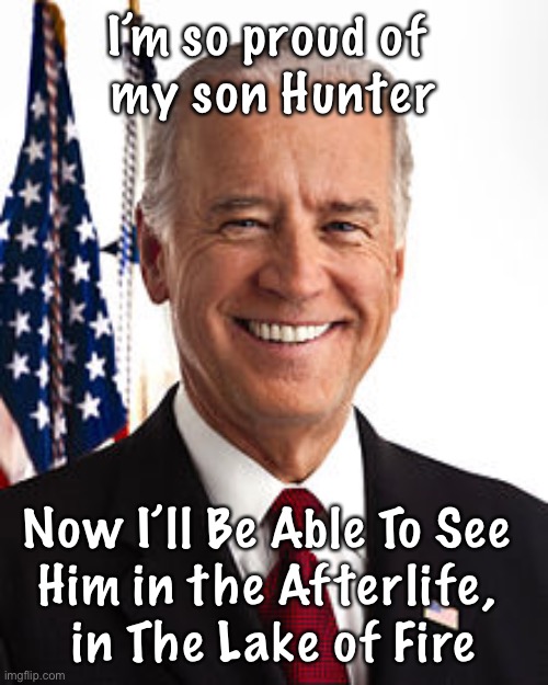 Like Father… | I’m so proud of 
my son Hunter; Now I’ll Be Able To See 
Him in the Afterlife, 
in The Lake of Fire | image tagged in memes,joe biden | made w/ Imgflip meme maker