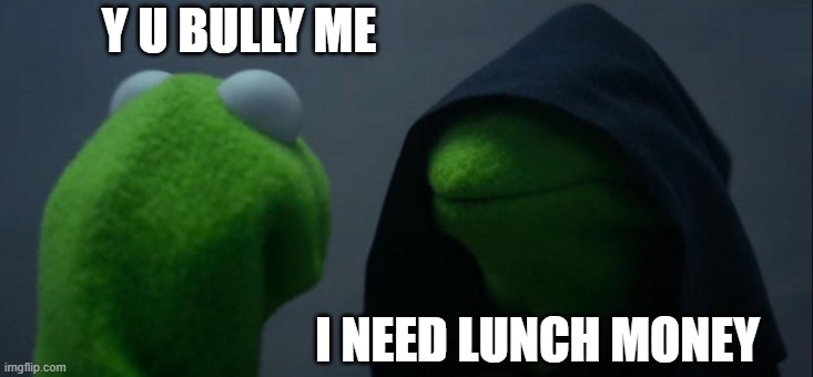 Lunch Money | Y U BULLY ME; I NEED LUNCH MONEY | image tagged in memes,evil kermit,bullying | made w/ Imgflip meme maker