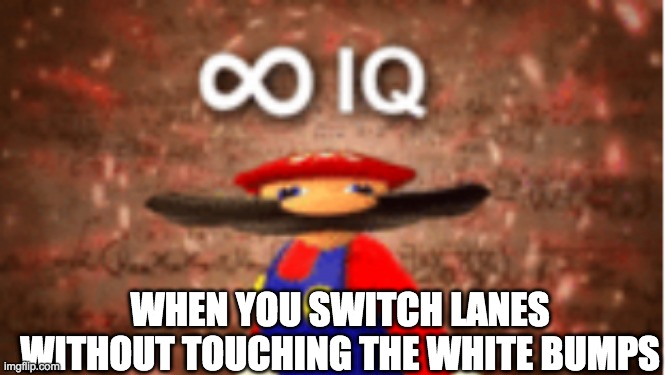 ∞ IQ | WHEN YOU SWITCH LANES WITHOUT TOUCHING THE WHITE BUMPS | image tagged in infinite iq | made w/ Imgflip meme maker