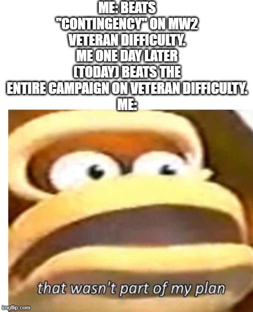 It Was Very Hard To Beat The Entire MW2 Campaign On Veteran Difficulty | ME: BEATS "CONTINGENCY" ON MW2 VETERAN DIFFICULTY. ME ONE DAY LATER (TODAY) BEATS THE ENTIRE CAMPAIGN ON VETERAN DIFFICULTY.
ME: | image tagged in that wasn't part of my plan | made w/ Imgflip meme maker