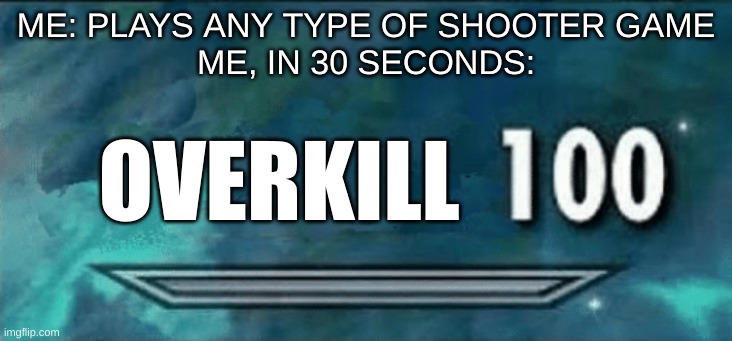 overkill | ME: PLAYS ANY TYPE OF SHOOTER GAME
ME, IN 30 SECONDS:; OVERKILL | image tagged in skyrim skill 100 | made w/ Imgflip meme maker