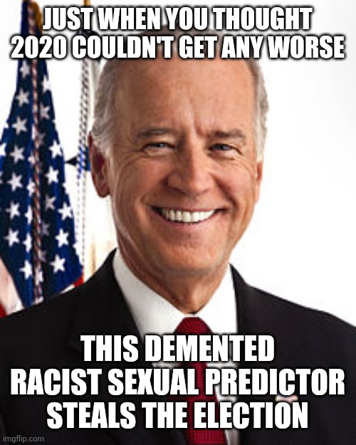 Joe Biden Meme | JUST WHEN YOU THOUGHT 2020 COULDN'T GET ANY WORSE; THIS DEMENTED RACIST SEXUAL PREDICTOR STEALS THE ELECTION | image tagged in memes,joe biden | made w/ Imgflip meme maker