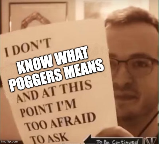 And at This Point I'm Too Afraid to Ask | KNOW WHAT POGGERS MEANS | image tagged in and at this point i'm too afraid to ask | made w/ Imgflip meme maker