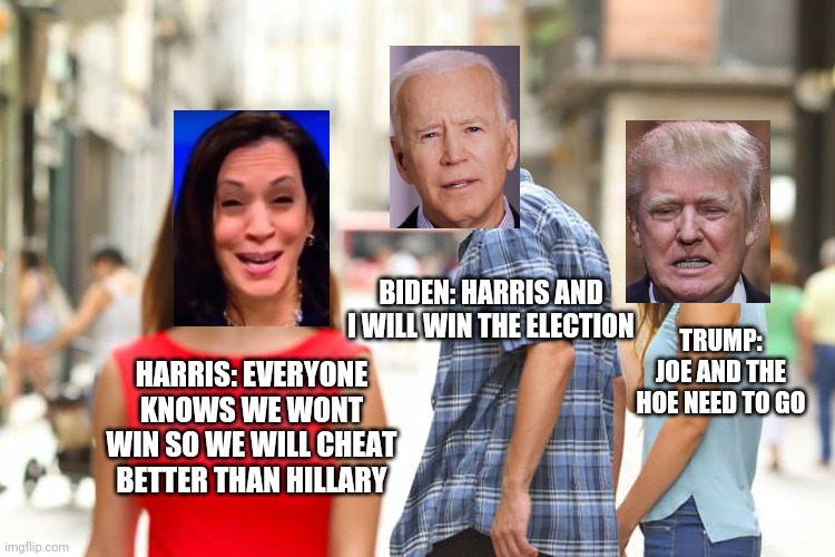 Distracted Boyfriend Meme | BIDEN: HARRIS AND I WILL WIN THE ELECTION; TRUMP: JOE AND THE HOE NEED TO GO; HARRIS: EVERYONE KNOWS WE WONT WIN SO WE WILL CHEAT BETTER THAN HILLARY | image tagged in memes,distracted boyfriend | made w/ Imgflip meme maker