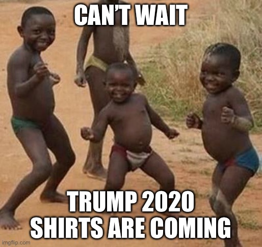 Trump 2020 shirts | CAN’T WAIT; TRUMP 2020 SHIRTS ARE COMING | image tagged in african kids dancing,politics | made w/ Imgflip meme maker