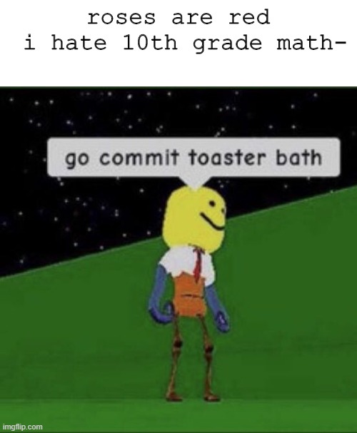 g o c o m m i t t o a s t e r b a t h | roses are red
 i hate 10th grade math- | image tagged in roblox commit toaster bath | made w/ Imgflip meme maker