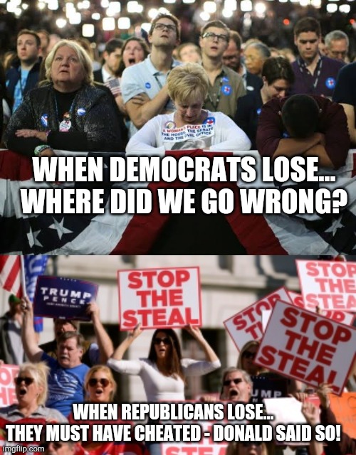 When Democrats lose, When Republicans lose. | WHEN DEMOCRATS LOSE...
WHERE DID WE GO WRONG? WHEN REPUBLICANS LOSE...
THEY MUST HAVE CHEATED - DONALD SAID SO! | image tagged in when democrats lose,when republicans lose | made w/ Imgflip meme maker