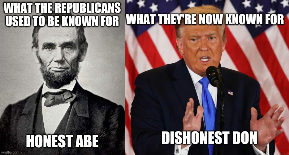 Republicans then and now | WHAT THEY'RE NOW KNOWN FOR; WHAT THE REPUBLICANS USED TO BE KNOWN FOR; HONEST ABE; DISHONEST DON | image tagged in abraham lincoln | made w/ Imgflip meme maker