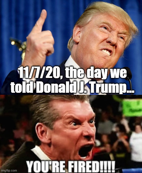 Trump, you're fired! | 11/7/20, the day we told Donald J. Trump... | image tagged in donald trump,vince mcmahon,election 2020,trump 2020 | made w/ Imgflip meme maker