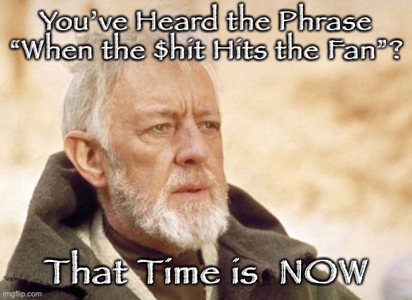 Obi Wan Kenobi Meme | You’ve Heard the Phrase “When the $hit Hits the Fan”? That Time is  NOW | image tagged in memes,obi wan kenobi | made w/ Imgflip meme maker