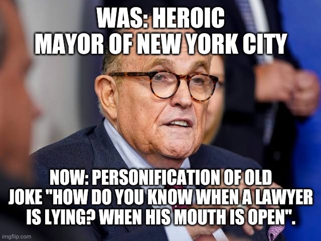 Rudy Giuliani from hero to joke | WAS: HEROIC MAYOR OF NEW YORK CITY; NOW: PERSONIFICATION OF OLD JOKE "HOW DO YOU KNOW WHEN A LAWYER IS LYING? WHEN HIS MOUTH IS OPEN". | image tagged in rudy giuliani | made w/ Imgflip meme maker