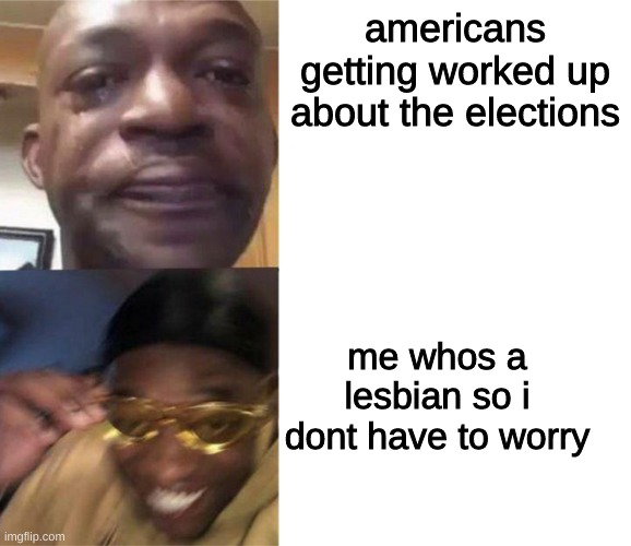 but i thought i was american! | americans getting worked up about the elections; me whos a lesbian so i dont have to worry | image tagged in black guy crying and black guy laughing,vine,lesbian | made w/ Imgflip meme maker