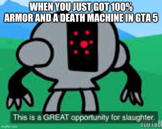 this is a great opportunity for slaughter | WHEN YOU JUST GOT 100% ARMOR AND A DEATH MACHINE IN GTA 5 | image tagged in this is a great opportunity for slaughter | made w/ Imgflip meme maker