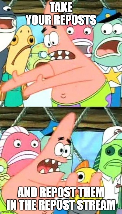 put it a certain place patrick | TAKE YOUR REPOSTS; AND REPOST THEM IN THE REPOST STREAM | image tagged in memes,put it somewhere else patrick | made w/ Imgflip meme maker