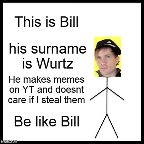 Be Like Bill | This is Bill; his surname is Wurtz; He makes memes on YT and doesnt care if I steal them; Be like Bill | image tagged in memes,be like bill | made w/ Imgflip meme maker