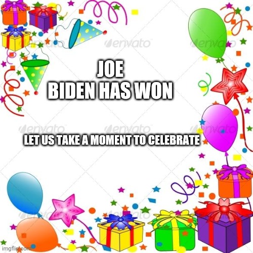 yes | JOE BIDEN HAS WON; LET US TAKE A MOMENT TO CELEBRATE | image tagged in biden,joe biden,biden 2020,donald trump,trump,election 2020 | made w/ Imgflip meme maker