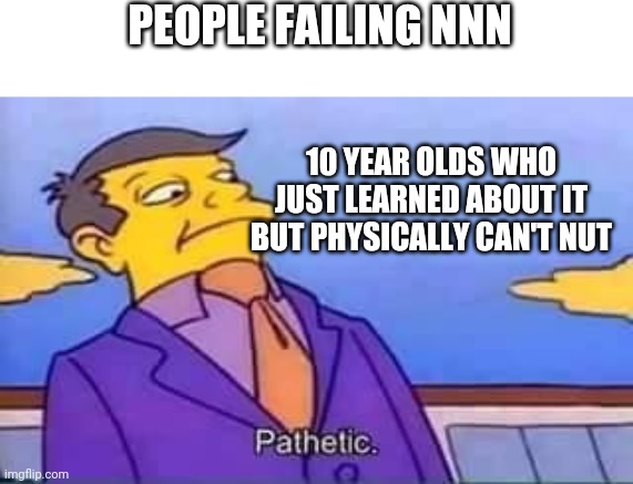 skinner pathetic | PEOPLE FAILING NNN; 10 YEAR OLDS WHO JUST LEARNED ABOUT IT BUT PHYSICALLY CAN'T NUT | image tagged in skinner pathetic | made w/ Imgflip meme maker