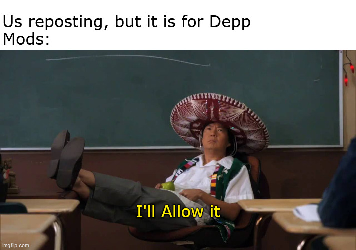 It's allowed |  Us reposting, but it is for Depp
Mods:; I'll Allow it | image tagged in senor chang i'll allow it | made w/ Imgflip meme maker