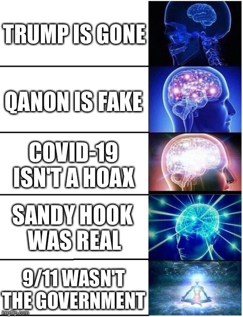 Deprogram yourself | TRUMP IS GONE; QANON IS FAKE; COVID-19 ISN'T A HOAX; SANDY HOOK 
WAS REAL; 9/11 WASN'T THE GOVERNMENT | image tagged in conspiracy theories,trump,qanon,covid,9/11,expanding brain | made w/ Imgflip meme maker
