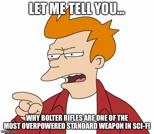 Let Me Tell You Why That's Bullshit - Fry | LET ME TELL YOU... WHY BOLTER RIFLES ARE ONE OF THE MOST OVERPOWERED STANDARD WEAPON IN SCI-FI | image tagged in let me tell you why that's bullshit - fry | made w/ Imgflip meme maker
