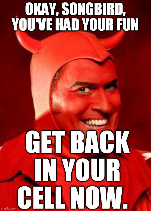 Devil Bruce | OKAY, SONGBIRD, YOU'VE HAD YOUR FUN GET BACK IN YOUR CELL NOW. | image tagged in devil bruce | made w/ Imgflip meme maker