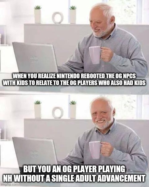Hide the Pain Harold Meme | WHEN YOU REALIZE NINTENDO REBOOTED THE OG NPCS WITH KIDS TO RELATE TO THE OG PLAYERS WHO ALSO HAD KIDS; BUT YOU AN OG PLAYER PLAYING NH WITHOUT A SINGLE ADULT ADVANCEMENT | image tagged in memes,hide the pain harold | made w/ Imgflip meme maker