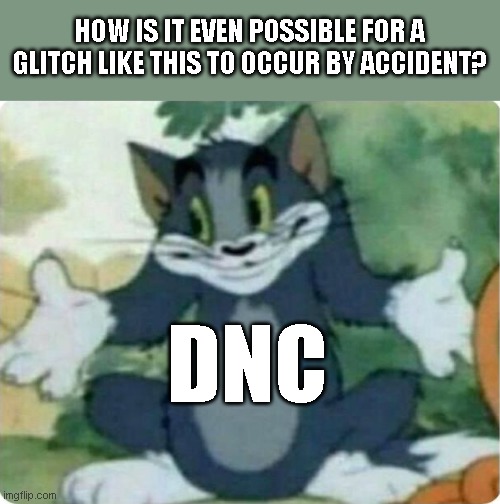 Tom Shrugging | HOW IS IT EVEN POSSIBLE FOR A GLITCH LIKE THIS TO OCCUR BY ACCIDENT? DNC | image tagged in tom shrugging | made w/ Imgflip meme maker